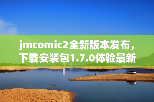 jmcomic2全新版本发布，下载安装包1.7.0体验最新功能