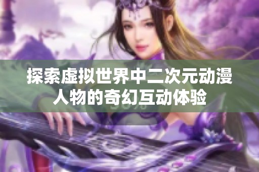 探索虚拟世界中二次元动漫人物的奇幻互动体验