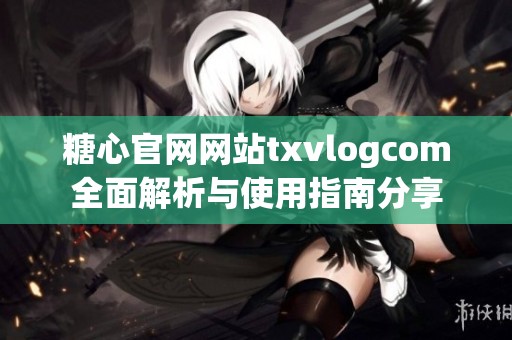 糖心官网网站txvlogcom全面解析与使用指南分享