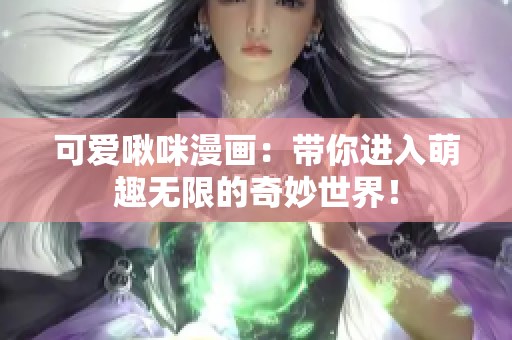 可爱啾咪漫画：带你进入萌趣无限的奇妙世界！