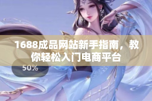 1688成品网站新手指南，教你轻松入门电商平台