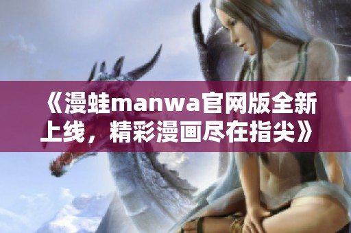 《漫蛙manwa官网版全新上线，精彩漫画尽在指尖》