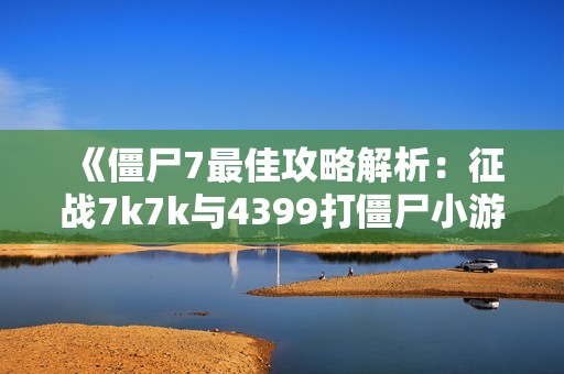 《僵尸7最佳攻略解析：征战7k7k与4399打僵尸小游戏秘籍》