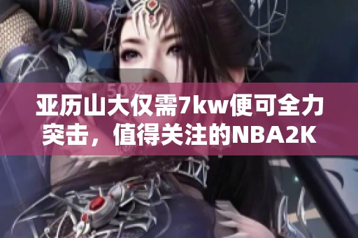 亚历山大仅需7kw便可全力突击，值得关注的NBA2KOL2表现