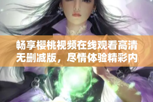 畅享樱桃视频在线观看高清无删减版，尽情体验精彩内容