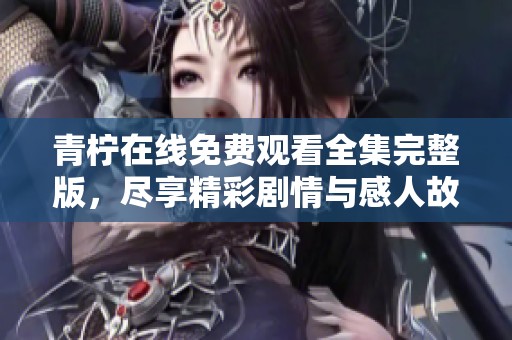 青柠在线免费观看全集完整版，尽享精彩剧情与感人故事