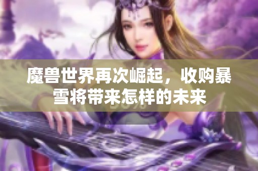 魔兽世界再次崛起，收购暴雪将带来怎样的未来