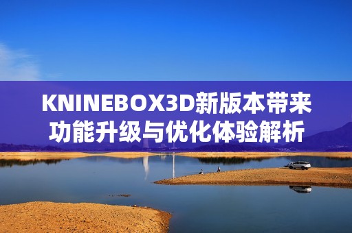 KNINEBOX3D新版本带来功能升级与优化体验解析