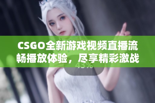 CSGO全新游戏视频直播流畅播放体验，尽享精彩激战时刻