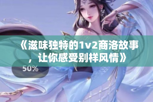 《滋味独特的1v2商洛故事，让你感受别样风情》