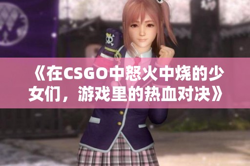 《在CSGO中怒火中烧的少女们，游戏里的热血对决》