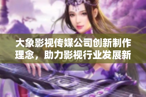 大象影视传媒公司创新制作理念，助力影视行业发展新篇章