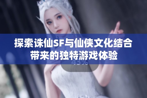 探索诛仙SF与仙侠文化结合带来的独特游戏体验