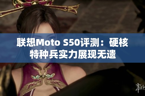 联想Moto S50评测：硬核特种兵实力展现无遗