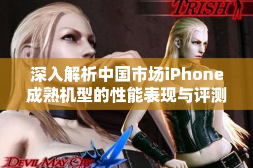 深入解析中国市场iPhone成熟机型的性能表现与评测