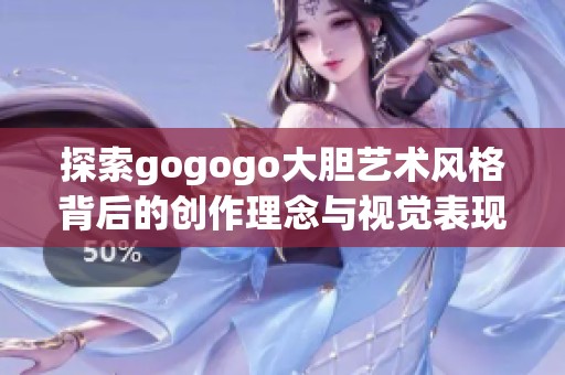 探索gogogo大胆艺术风格背后的创作理念与视觉表现技巧