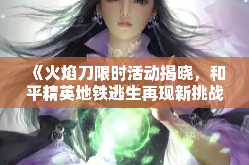 《火焰刀限时活动揭晓，和平精英地铁逃生再现新挑战》