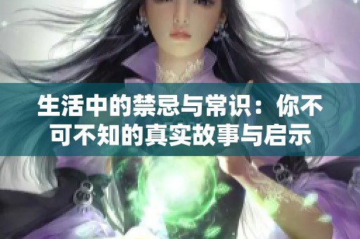 生活中的禁忌与常识：你不可不知的真实故事与启示