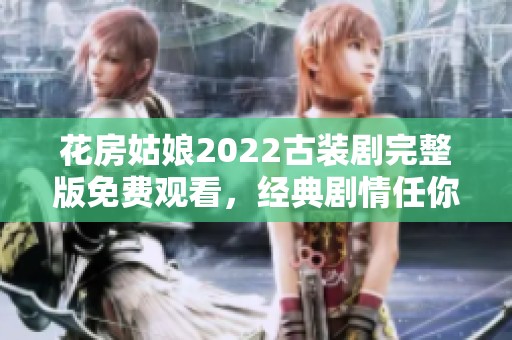 花房姑娘2022古装剧完整版免费观看，经典剧情任你畅享