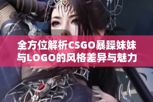 全方位解析CSGO暴躁妹妹与LOGO的风格差异与魅力