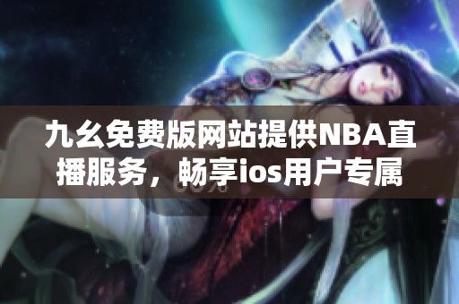 九幺免费版网站提供NBA直播服务，畅享ios用户专属体验