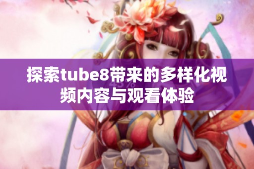 探索tube8带来的多样化视频内容与观看体验