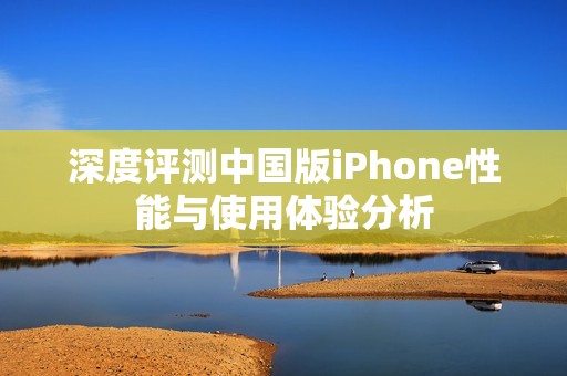 深度评测中国版iPhone性能与使用体验分析