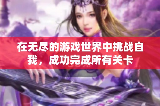 在无尽的游戏世界中挑战自我，成功完成所有关卡