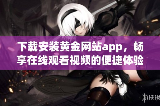 下载安装黄金网站app，畅享在线观看视频的便捷体验