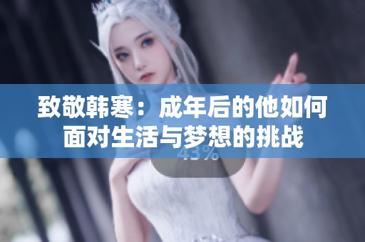 致敬韩寒：成年后的他如何面对生活与梦想的挑战