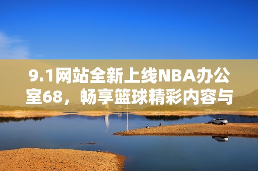 9.1网站全新上线NBA办公室68，畅享篮球精彩内容与服务