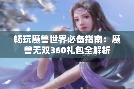 畅玩魔兽世界必备指南：魔兽无双360礼包全解析