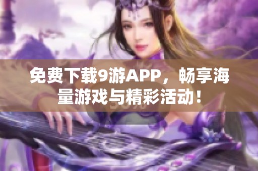 免费下载9游APP，畅享海量游戏与精彩活动！