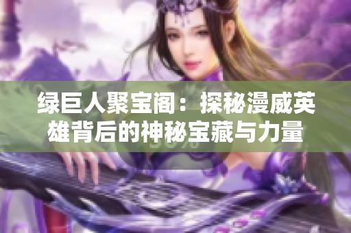 绿巨人聚宝阁：探秘漫威英雄背后的神秘宝藏与力量