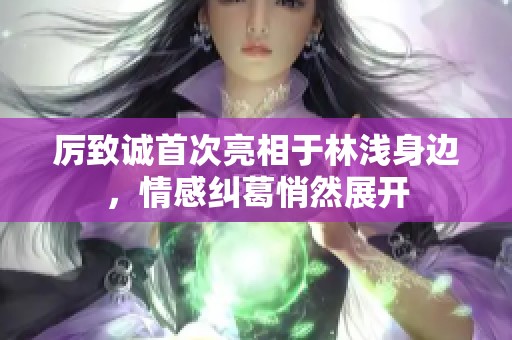 厉致诚首次亮相于林浅身边，情感纠葛悄然展开