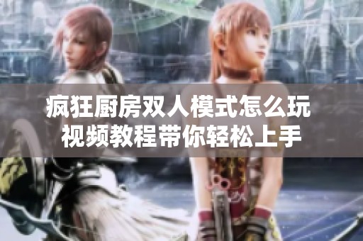 疯狂厨房双人模式怎么玩 视频教程带你轻松上手
