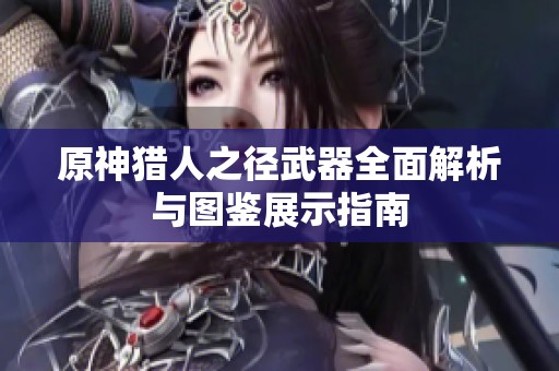 原神猎人之径武器全面解析与图鉴展示指南