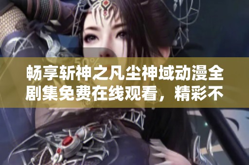 畅享斩神之凡尘神域动漫全剧集免费在线观看，精彩不容错过