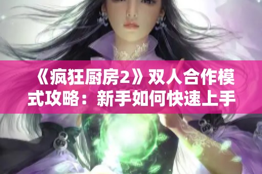 《疯狂厨房2》双人合作模式攻略：新手如何快速上手与拿下高分