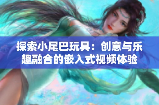 探索小尾巴玩具：创意与乐趣融合的嵌入式视频体验