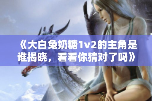 《大白兔奶糖1v2的主角是谁揭晓，看看你猜对了吗》