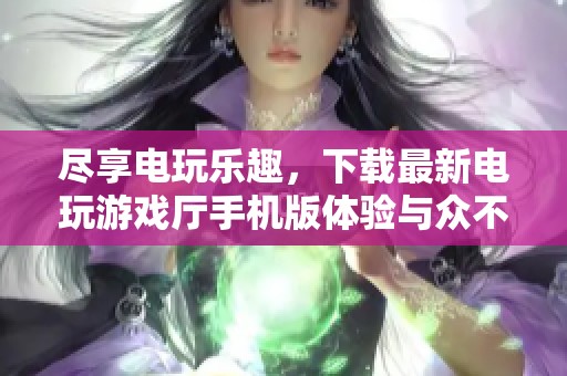 尽享电玩乐趣，下载最新电玩游戏厅手机版体验与众不同的游戏世界