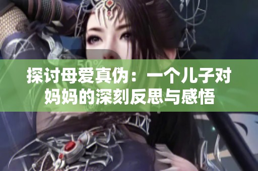 探讨母爱真伪：一个儿子对妈妈的深刻反思与感悟