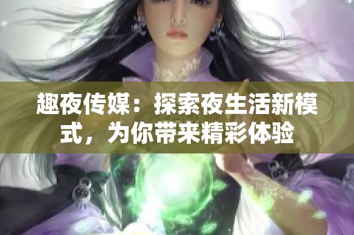 趣夜传媒：探索夜生活新模式，为你带来精彩体验