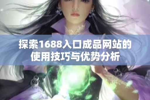 探索1688入口成品网站的使用技巧与优势分析