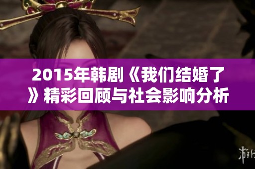 2015年韩剧《我们结婚了》精彩回顾与社会影响分析