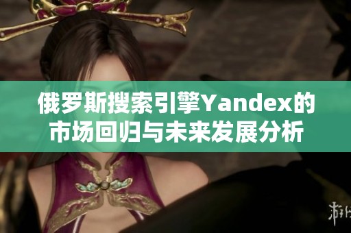 俄罗斯搜索引擎Yandex的市场回归与未来发展分析