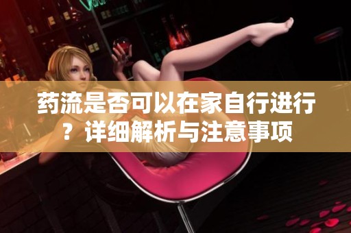 药流是否可以在家自行进行？详细解析与注意事项