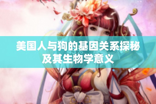美国人与狗的基因关系探秘及其生物学意义