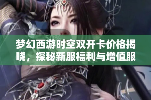 梦幻西游时空双开卡价格揭晓，探秘新服福利与增值服务内容